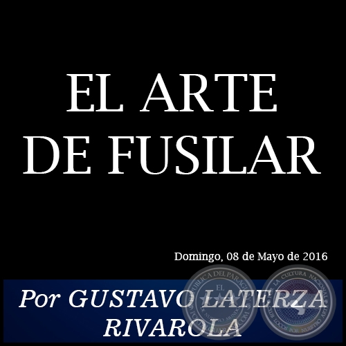  EL ARTE DE FUSILAR - Por GUSTAVO LATERZA RIVAROLA - Domingo, 08 de Mayo de 2016